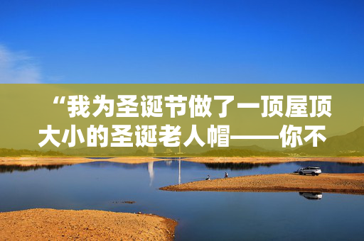 “我为圣诞节做了一顶屋顶大小的圣诞老人帽——你不会相信花了多长时间。”