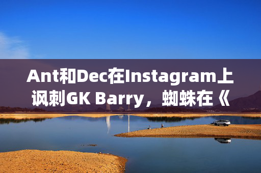 Ant和Dec在Instagram上讽刺GK Barry，蜘蛛在《我是名人》片场爬行