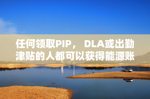 任何领取PIP， DLA或出勤津贴的人都可以获得能源账单帮助-你必须住在哪里