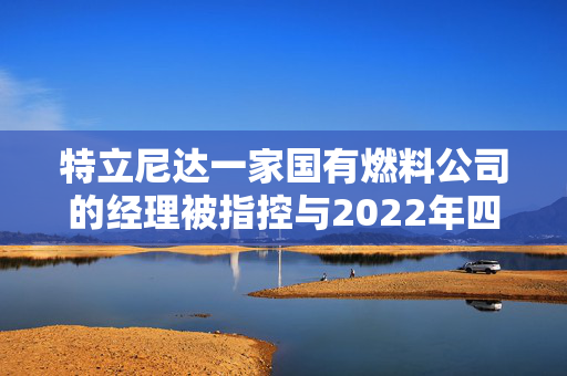 特立尼达一家国有燃料公司的经理被指控与2022年四名潜水员死亡事件有关