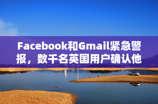 Facebook和Gmail紧急警报，数千名英国用户确认他们被黑客入侵