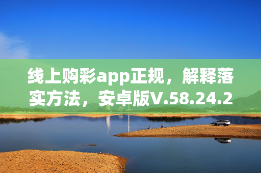 线上购彩app正规，解释落实方法，安卓版V.58.24.20，违法犯罪问题