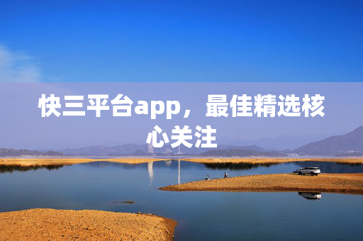 快三平台app，最佳精选核心关注