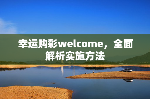 幸运购彩welcome，全面解析实施方法