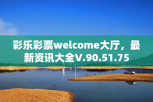 彩乐彩票welcome大厅，最新资讯大全V.90.51.75