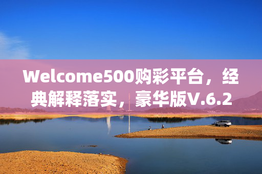 Welcome500购彩平台，经典解释落实，豪华版V.6.26.19购彩平台，Welcome500购彩平台，经典解释落实_豪华版V.6.26.19