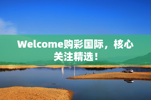 Welcome购彩国际，核心关注精选！