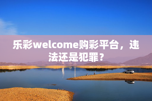 乐彩welcome购彩平台，违法还是犯罪？