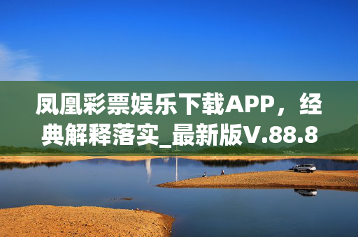 凤凰彩票娱乐下载APP，经典解释落实_最新版V.88.88.16