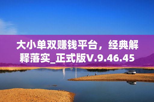 大小单双赚钱平台，经典解释落实_正式版V.9.46.45