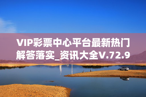 VIP彩票中心平台最新热门解答落实_资讯大全V.72.90.92