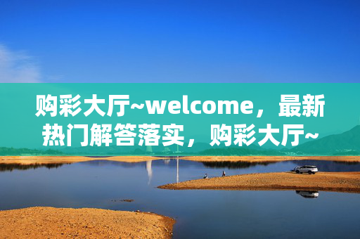 购彩大厅~welcome，最新热门解答落实，购彩大厅~welcome，V.69.98.98最新解答，购彩大厅~最新解答落实，V.69.98.98，购彩大厅~欢迎来到最新解答，V.69.98.98，购彩大厅~V.69.98.98最新热门解答