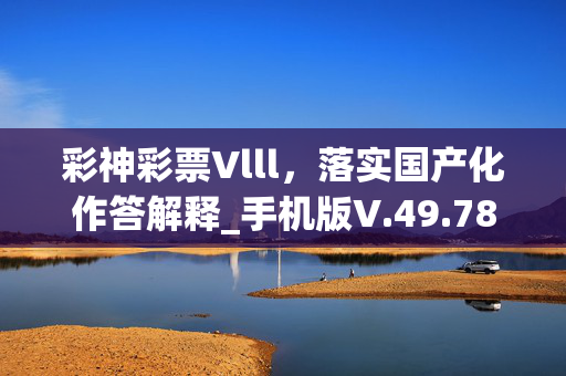 彩神彩票Vlll，落实国产化作答解释_手机版V.49.78.40