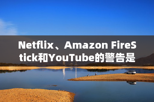 Netflix、Amazon FireStick和YouTube的警告是错误的神话，被残酷地揭穿了