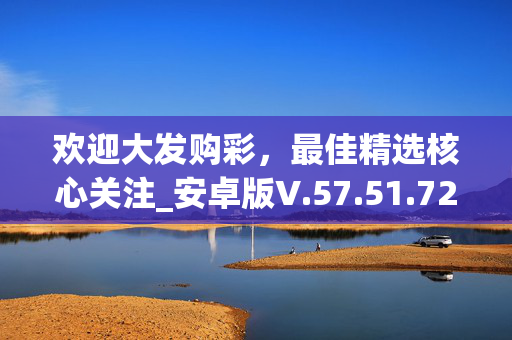 欢迎大发购彩，最佳精选核心关注_安卓版V.57.51.72