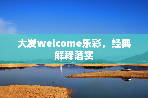 大发welcome乐彩，经典解释落实