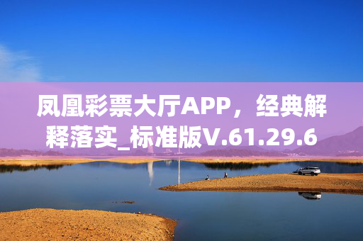 凤凰彩票大厅APP，经典解释落实_标准版V.61.29.65