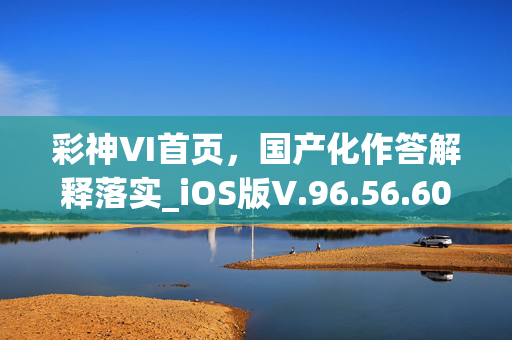 彩神VI首页，国产化作答解释落实_iOS版V.96.56.60