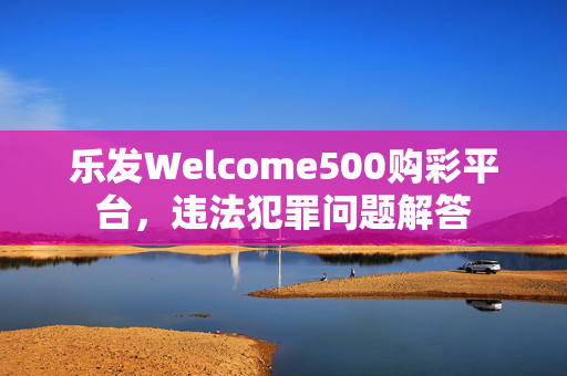 乐发Welcome500购彩平台，违法犯罪问题解答