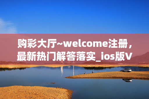 购彩大厅~welcome注册，最新热门解答落实_ios版V.71.78.81