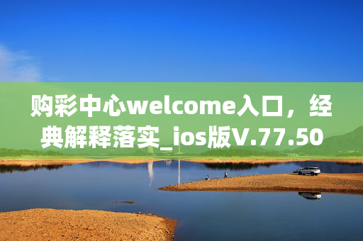 购彩中心welcome入口，经典解释落实_ios版V.77.50.46 的标题建议，，购彩中心welcome入口，经典解释落实_ios版V.77.50.46，购彩中心欢迎入口，经典解释实施_ios版V.77.50.46，购彩中心入口欢迎，经典解释执行_ios版V.77.50.46