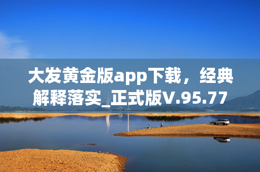 大发黄金版app下载，经典解释落实_正式版V.95.77.75