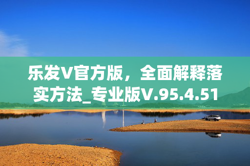 乐发V官方版，全面解释落实方法_专业版V.95.4.51