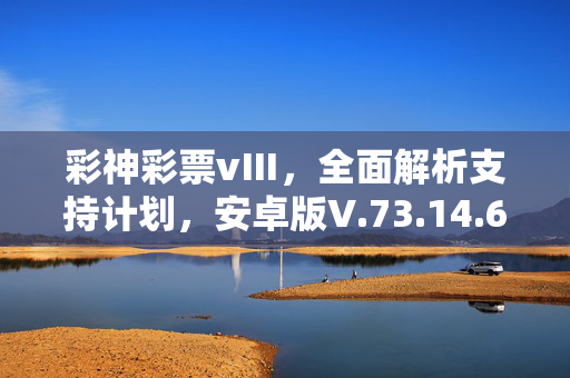 彩神彩票vⅢ，全面解析支持计划，安卓版V.73.14.69，彩神彩票的详细支持计划，彩神彩票vⅢ，安卓版V.73.14.69的支持计划，安卓版V.73.14.69，彩神彩票的广泛支持计划，彩神彩票vⅢ，全面解析安卓版V.73.14.69的支持计划