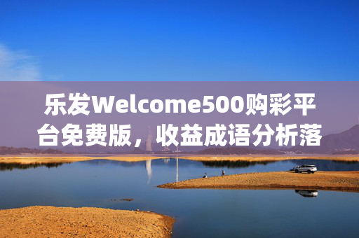 乐发Welcome500购彩平台免费版，收益成语分析落实_安卓版V.8.36.5