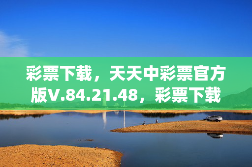 彩票下载，天天中彩票官方版V.84.21.48，彩票下载，最佳精选核心关注_ios版V.84.21.48，彩票下载，违法犯罪问题