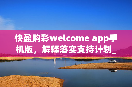 快盈购彩welcome app手机版，解释落实支持计划_豪华版V.82.54.4，购彩app，解释支持计划_豪华版V.82.54.4，快盈购彩，解释落实支持计划_豪华版V.82.54.4，购彩app，解释落实支持计划_豪华版V.82.54.4，快盈购彩，解释支持计划_豪华版V.82.54.4