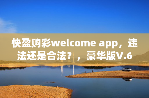 快盈购彩welcome app，违法还是合法？，豪华版V.60.38.89，安全还是风险？，最新热门解答，真实还是虚假？，免费版，真实还是骗局？