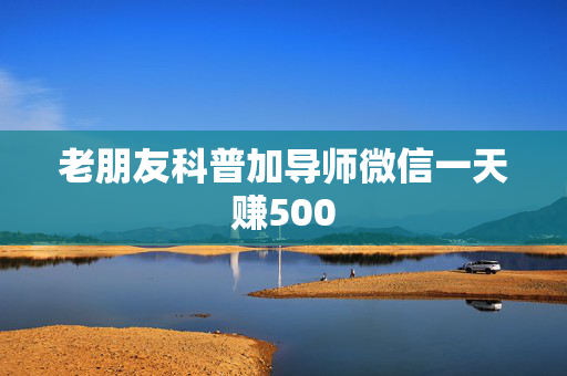 老朋友科普加导师微信一天赚500