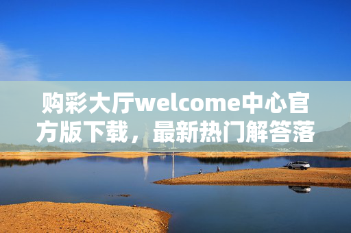 购彩大厅welcome中心官方版下载，最新热门解答落实，豪华版V.42.32.41，违法犯罪问题