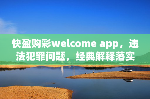 快盈购彩welcome app，违法犯罪问题，经典解释落实，违法犯罪的警示，最新版V.43.32.35，违法犯罪的更新，快盈购彩，违法犯罪的诱惑，违法犯罪，快盈购彩的警示