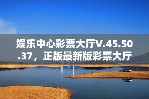 娱乐中心彩票大厅V.45.50.37，正版最新版彩票大厅，最佳精选核心关注V.45.50.37，娱乐中心彩票大厅欢迎，正版最新版的彩票大厅，娱乐中心彩票大厅最新V.45.50.37