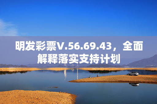 明发彩票V.56.69.43，全面解释落实支持计划