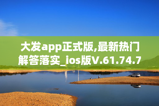 大发app正式版,最新热门解答落实_ios版V.61.74.71