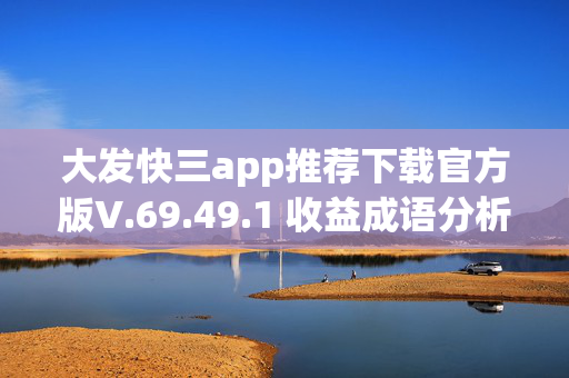 大发快三app推荐下载官方版V.69.49.1 收益成语分析落实_手机版