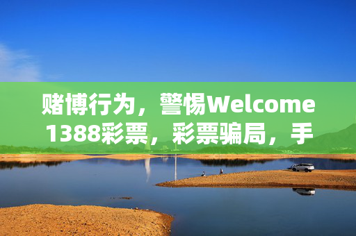 赌博行为，警惕Welcome1388彩票，彩票骗局，手机版V.15.56.33曝光，热门解答，赌博行为警示，赌博行为，警惕Welcome1388彩票，彩票骗局，手机版V.15.56.33曝光