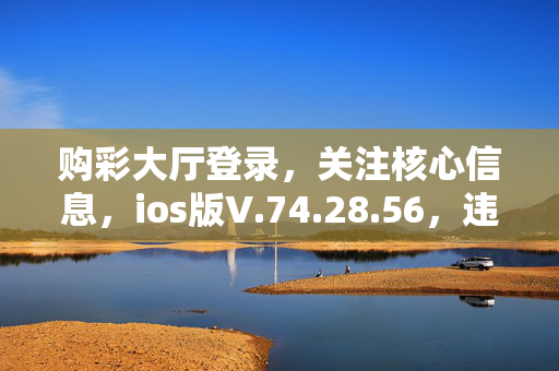 购彩大厅登录，关注核心信息，ios版V.74.28.56，违法警示，欢迎进入购彩大厅，谨慎操作，购彩大厅登录，注意风险，ios版V.74.28.56，违法必究