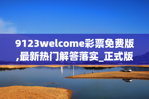 9123welcome彩票免费版,最新热门解答落实_正式版V.3.73.73，这是一个违法犯罪问题