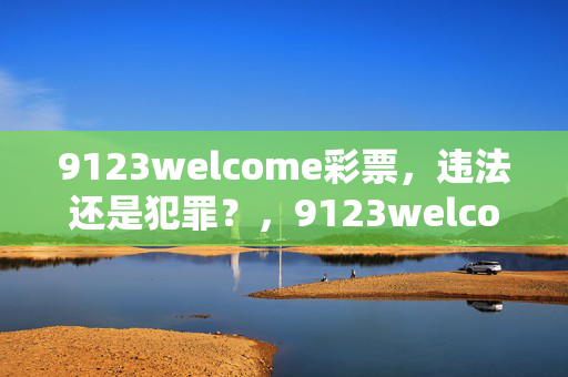 9123welcome彩票，违法还是犯罪？，9123welcome彩票APP，谨慎下载，9123welcome彩票，最新热门解答，9123welcome彩票，豪华版V.10.44.26，9123welcome彩票，谨慎参与