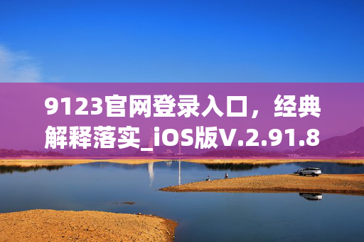 9123官网登录入口，经典解释落实_iOS版V.2.91.85