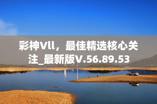 彩神Vll，最佳精选核心关注_最新版V.56.89.53