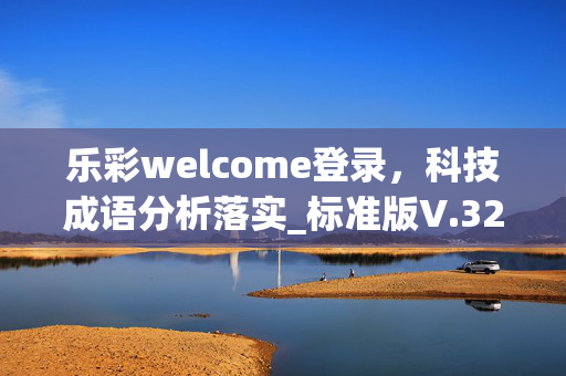 乐彩welcome登录，科技成语分析落实_标准版V.32.33.20