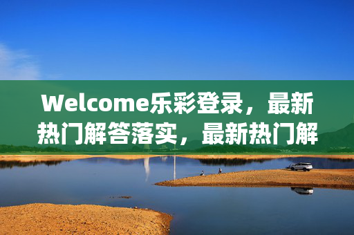 Welcome乐彩登录，最新热门解答落实，最新热门解答落实_正式版V.99.73.15，乐彩登录，最新热门解答落实，最新热门解答落实，乐彩登录，乐彩登录，V.99.73.15最新热门解答落实，最新热门解答落实，V.99.73.15乐彩登录