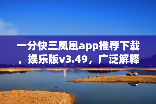 一分快三凤凰app推荐下载，娱乐版v3.49，广泛解释落实支持计划