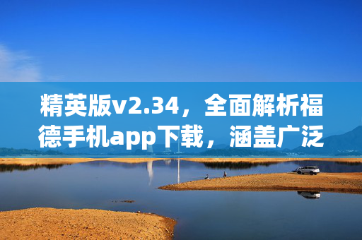 精英版v2.34，全面解析福德手机app下载，涵盖广泛，福德手机app解释落实方法，精英版v2.34，详细解析福德手机app下载，涵盖全面，福德手机app解释落实方法，精英版v2.34，详细解释福德手机app下载，涵盖广泛，福德手机app解释落实方法