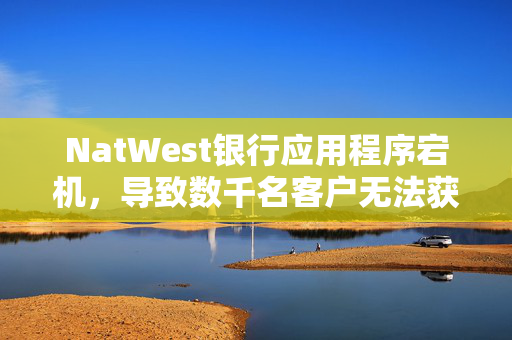 NatWest银行应用程序宕机，导致数千名客户无法获取资金